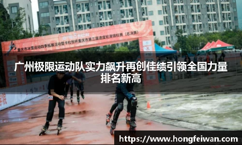 广州极限运动队实力飙升再创佳绩引领全国力量排名新高