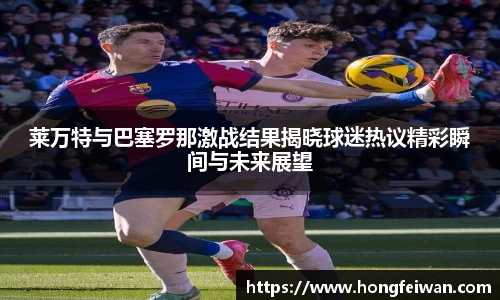 莱万特与巴塞罗那激战结果揭晓球迷热议精彩瞬间与未来展望