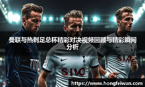 曼联与热刺足总杯精彩对决视频回顾与精彩瞬间分析